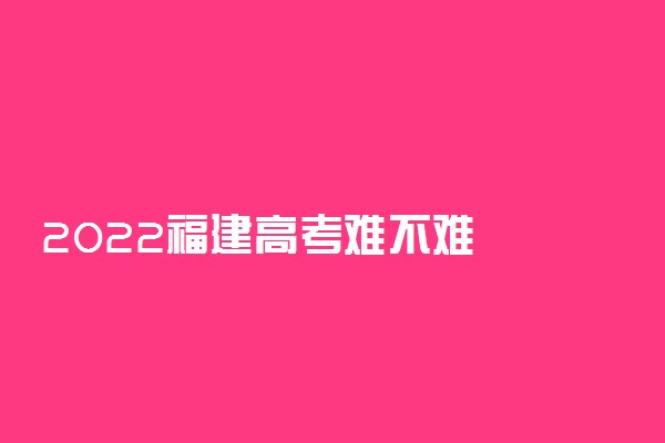 2022福建高考难不难