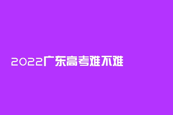 2022广东高考难不难