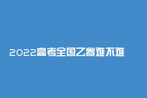 2022高考全国乙卷难不难