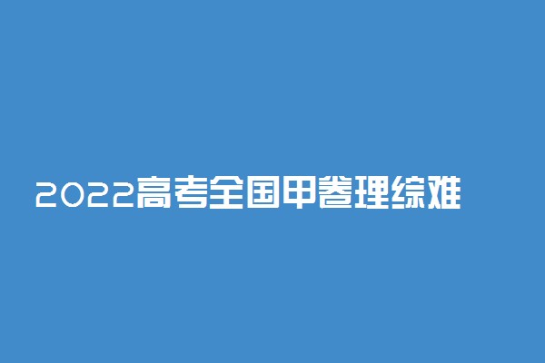 2022高考全国甲卷理综难不难
