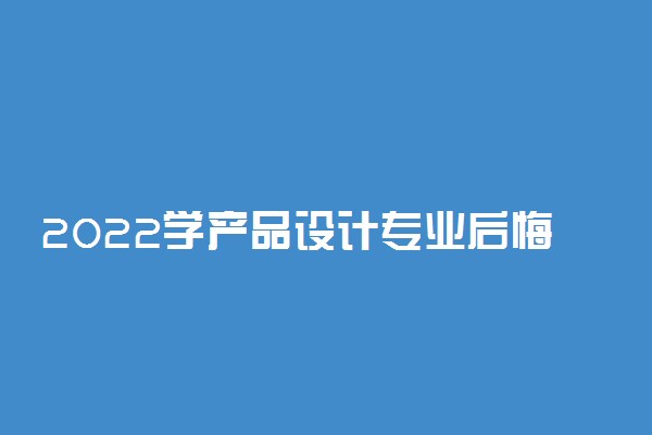 2022学产品设计专业后悔了 有哪些坏处