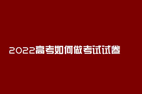 2022高考如何做考试试卷 做题技巧有哪些