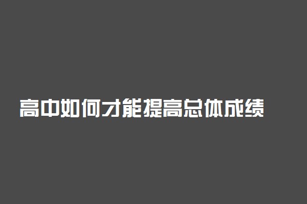 高中如何才能提高总体成绩 有哪些妙招