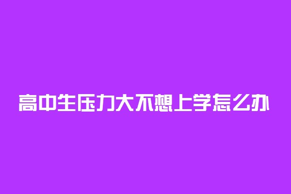 高中生压力大不想上学怎么办 如何调节压力