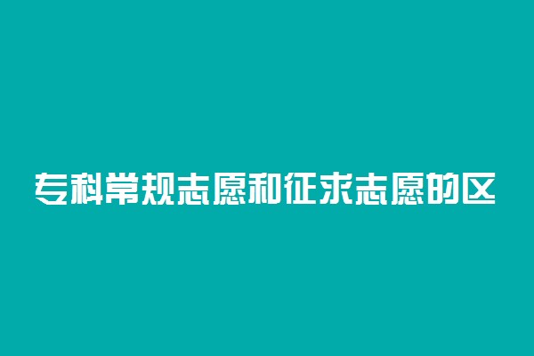 专科常规志愿和征求志愿的区别 征求志愿注意事项有什么