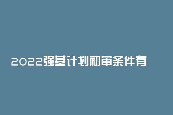 2022强基计划初审条件有哪些 有什么报名要求
