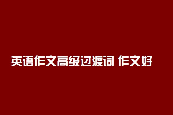 英语作文高级过渡词 作文好词摘抄