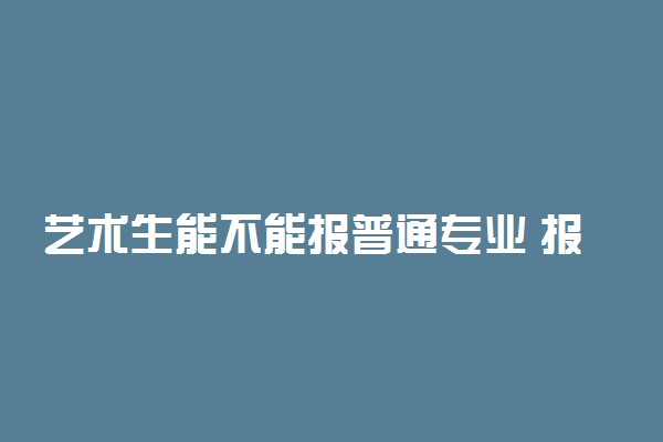 艺术生能不能报普通专业 报考条件是什么