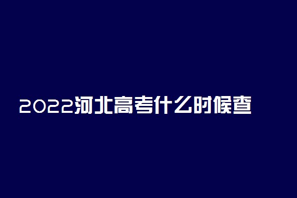 2022河北高考什么时候查分出成绩 几号几点可以查询