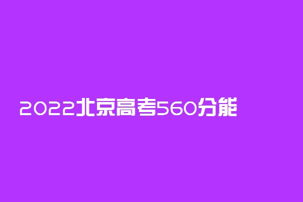 2022北京高考560分能上什么大学