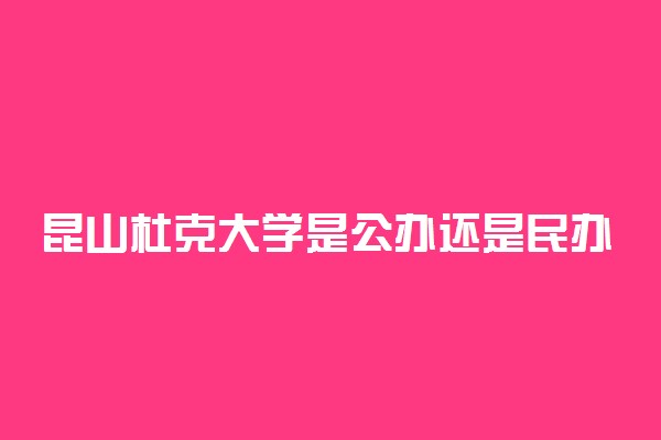昆山杜克大学是公办还是民办 2022录取分数线预计是多少