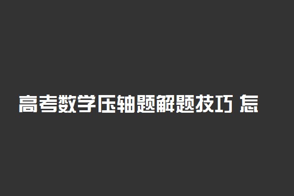 高考数学压轴题解题技巧 怎样快速破解
