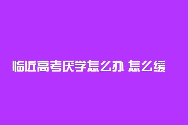 临近高考厌学怎么办 怎么缓解