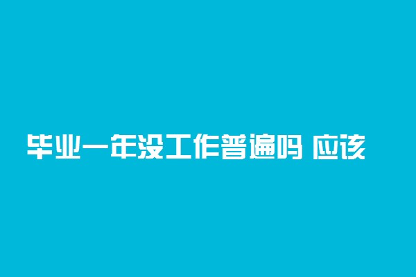 毕业一年没工作普遍吗 应该怎么办
