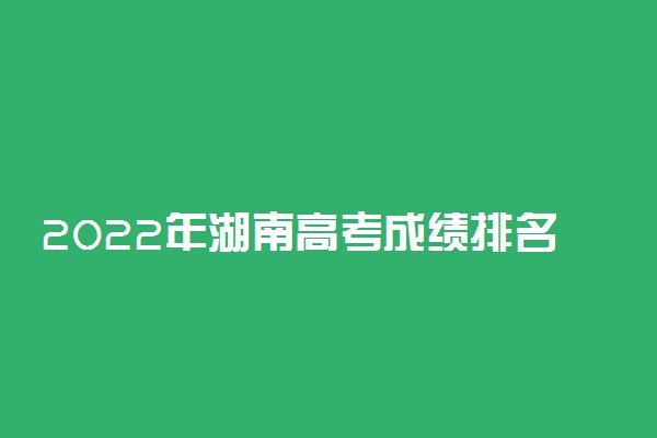 2022年湖南高考成绩排名公布时间 什么时候查分