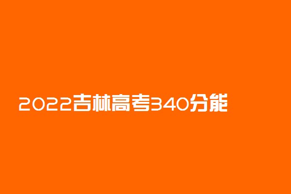 2022吉林高考340分能上什么大学