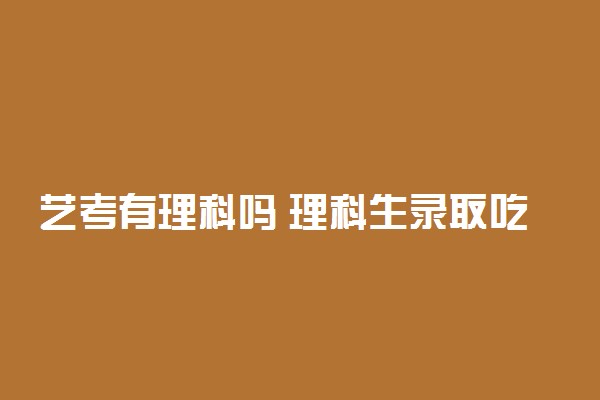艺考有理科吗 理科生录取吃亏吗