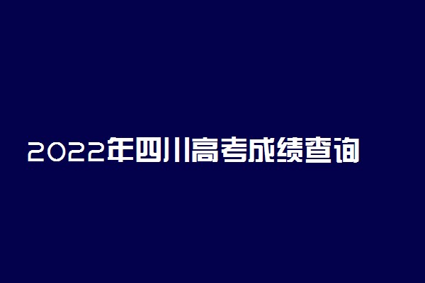 2022年四川高考成绩查询时间及查分方式