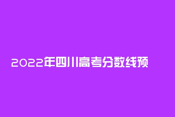 2022年四川高考分数线预测 文理科录取分数线预测