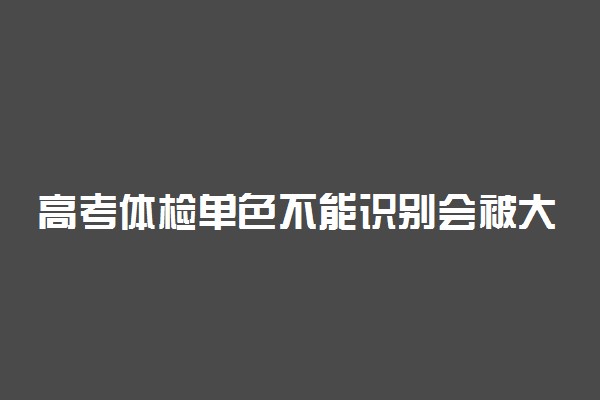 高考体检单色不能识别会被大学拒收吗