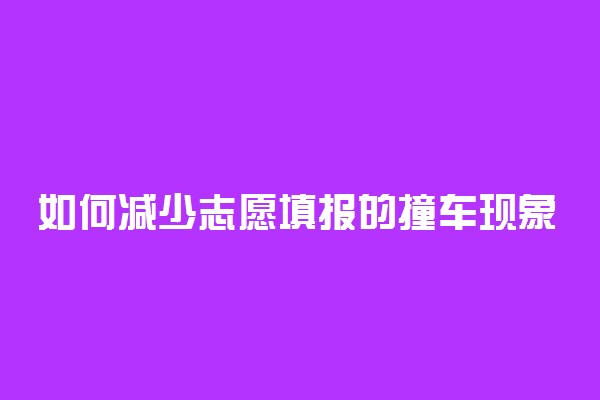 如何减少志愿填报的撞车现象 应该怎么做
