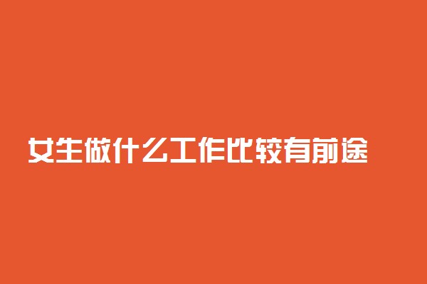 女生做什么工作比较有前途 适合女生的工作