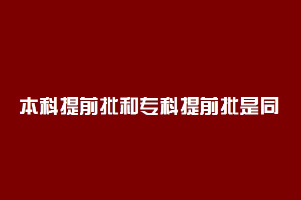 本科提前批和专科提前批是同一时间填志愿吗