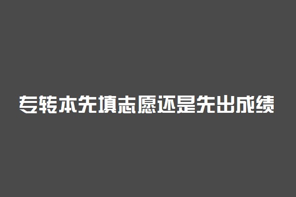 专转本先填志愿还是先出成绩 哪个优先