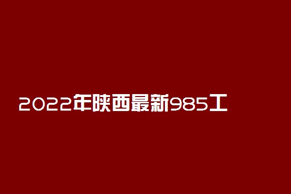 2022年陕西最新985工程大学名单 都有哪些院校
