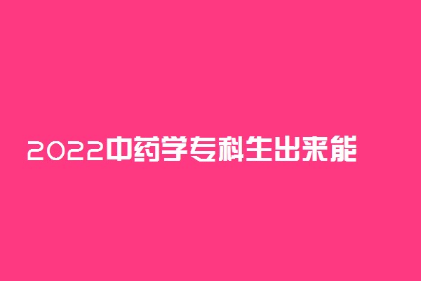 2022中药学专科生出来能干嘛 就业方向有哪些