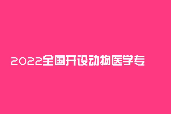 2022全国开设动物医学专业院校有哪些 都有什么三本专科学校名单