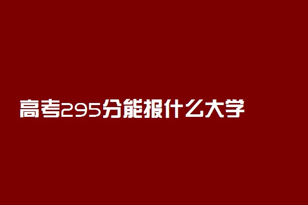 高考295分能报什么大学 295分能上哪些院校