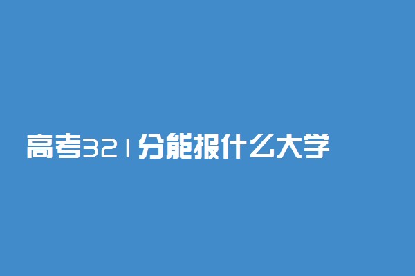 高考321分能报什么大学 321分能上哪些院校