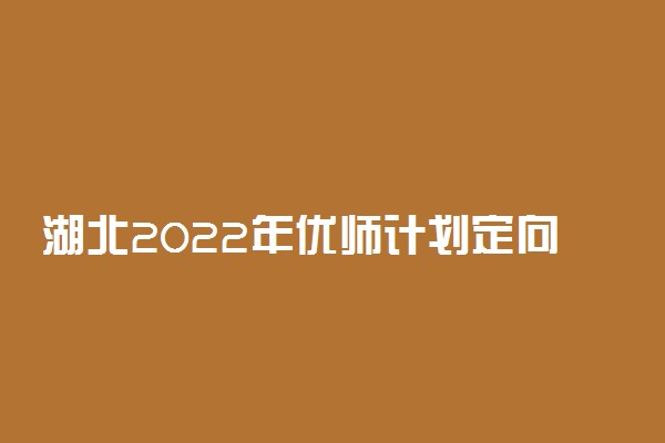 湖北2022年优师计划定向县名单 招生区域有哪些