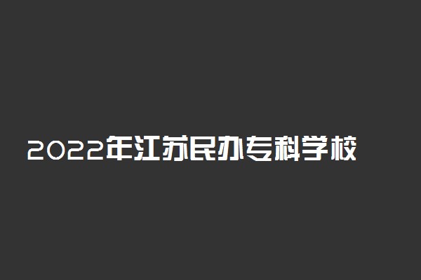 2022年江苏民办专科学校有哪些 最新民办高职院校名单