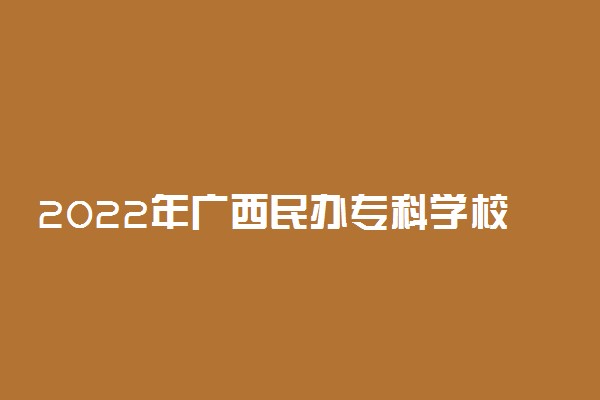 2022年广西民办专科学校有哪些 最新民办高职院校名单