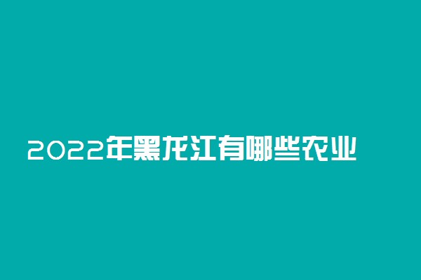 2022年黑龙江有哪些农业类大学