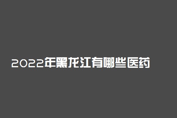 2022年黑龙江有哪些医药类大学