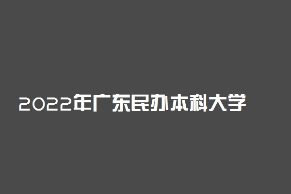 2022年广东民办本科大学有哪些 最新民办本科院校名单