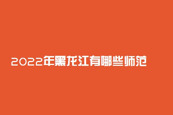 2022年黑龙江有哪些师范类大学