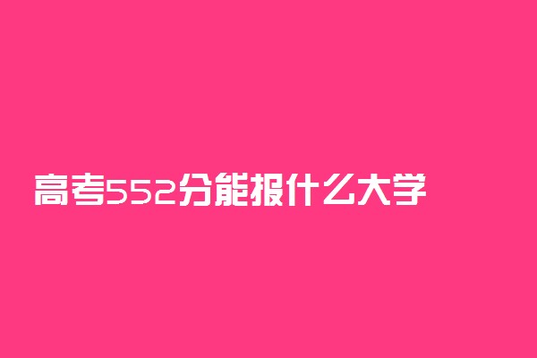 高考552分能报什么大学 552分能上哪些院校