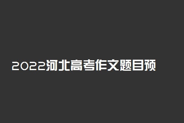 2022河北高考作文题目预测及范文