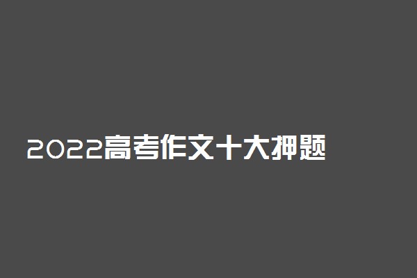 2022高考作文十大押题 热点作文题目预测