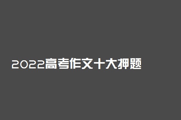 2022高考作文十大押题 热点作文题目预测