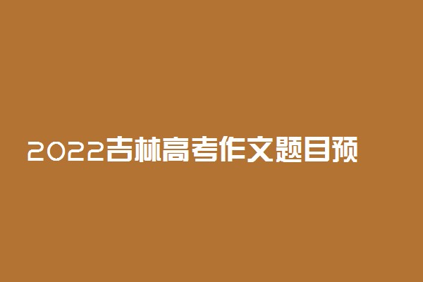 2022吉林高考作文题目预测及优秀范文