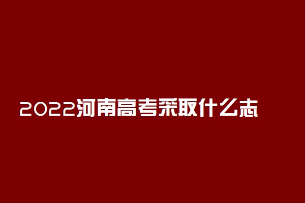 2022河南高考采取什么志愿录取 怎样填报合适