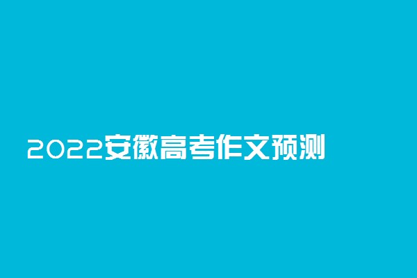 2022安徽高考作文预测 语文作文题目预测及范文