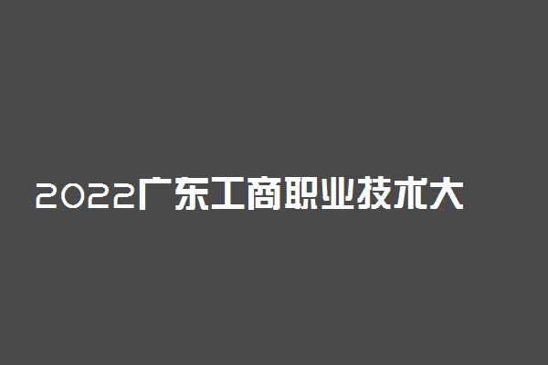 2022广东工商职业技术大学专业排名 哪些专业比较好