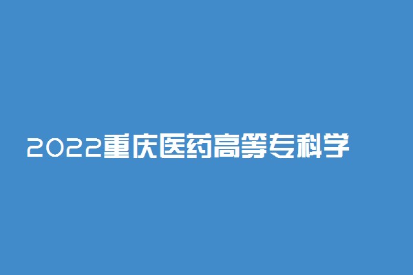 2022重庆医药高等专科学校专业排名 哪些专业比较好