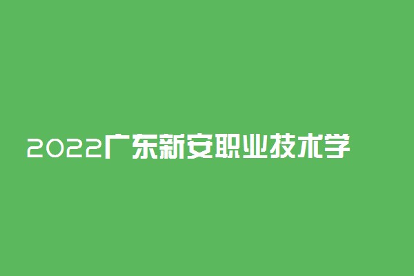 2022广东新安职业技术学院专业排名 哪些专业比较好